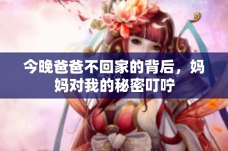 今晚爸爸不回家的背后，妈妈对我的秘密叮咛