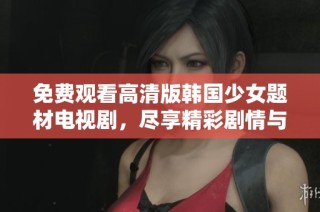 免费观看高清版韩国少女题材电视剧，尽享精彩剧情与动人故事