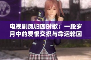 电视剧凤归四时歌：一段岁月中的爱恨交织与命运轮回探索