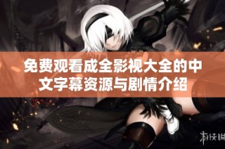 免费观看成全影视大全的中文字幕资源与剧情介绍