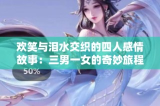 欢笑与泪水交织的四人感情故事：三男一女的奇妙旅程