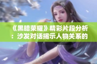 《黑暗荣耀》精彩片段分析：沙发对话揭示人物关系的深度与复杂性