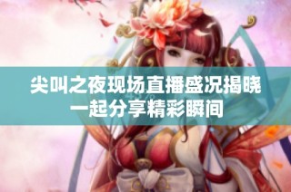 尖叫之夜现场直播盛况揭晓一起分享精彩瞬间