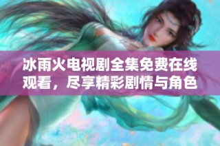 冰雨火电视剧全集免费在线观看，尽享精彩剧情与角色魅力