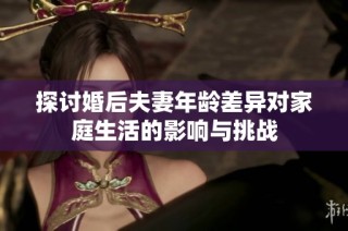 探讨婚后夫妻年龄差异对家庭生活的影响与挑战