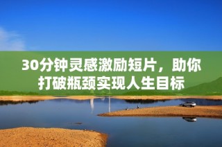 30分钟灵感激励短片，助你打破瓶颈实现人生目标