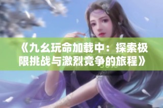 《九幺玩命加载中：探索极限挑战与激烈竞争的旅程》