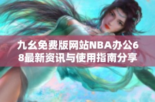 九幺免费版网站NBA办公68最新资讯与使用指南分享