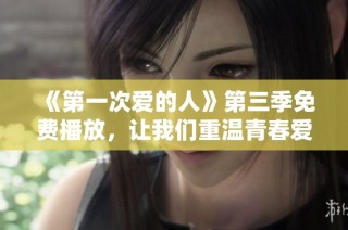 《第一次爱的人》第三季免费播放，让我们重温青春爱情故事