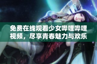 免费在线观看少女哔哩哔哩视频，尽享青春魅力与欢乐时光