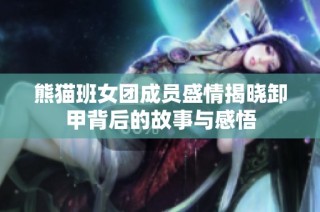 熊猫班女团成员盛情揭晓卸甲背后的故事与感悟