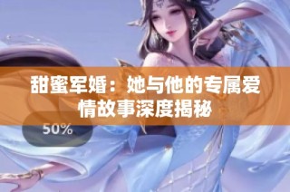 甜蜜军婚：她与他的专属爱情故事深度揭秘