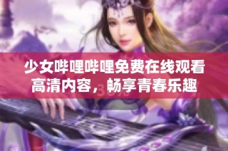 少女哔哩哔哩免费在线观看高清内容，畅享青春乐趣