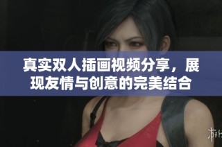 真实双人插画视频分享，展现友情与创意的完美结合