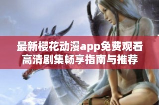 最新樱花动漫app免费观看高清剧集畅享指南与推荐