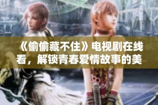 《偷偷藏不住》电视剧在线看，解锁青春爱情故事的美好瞬间