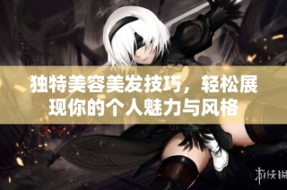 独特美容美发技巧，轻松展现你的个人魅力与风格