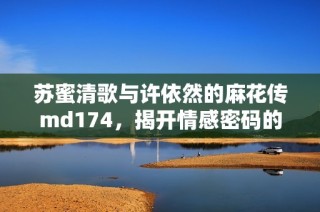 苏蜜清歌与许依然的麻花传md174，揭开情感密码的故事