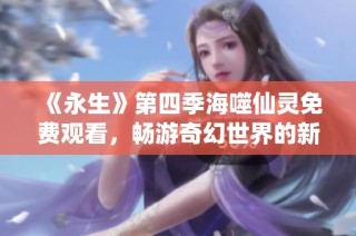 《永生》第四季海噬仙灵免费观看，畅游奇幻世界的新篇章