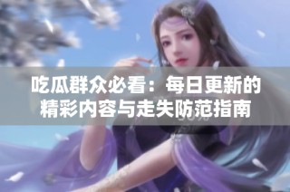吃瓜群众必看：每日更新的精彩内容与走失防范指南
