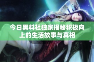 今日黑料社独家揭秘积极向上的生活故事与真相