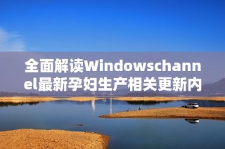 全面解读Windowschannel最新孕妇生产相关更新内容