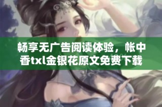 畅享无广告阅读体验，帐中香txl金银花原文免费下载现已上线
