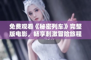 免费观看《秘密列车》完整版电影，畅享刺激冒险旅程