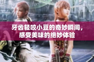 牙齿轻咬小豆的奇妙瞬间，感受美味的绝妙体验