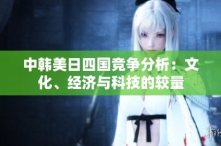 中韩美日四国竞争分析：文化、经济与科技的较量