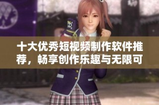 十大优秀短视频制作软件推荐，畅享创作乐趣与无限可能