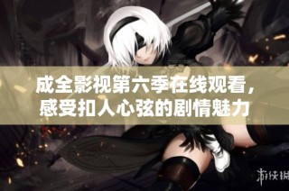 成全影视第六季在线观看，感受扣人心弦的剧情魅力