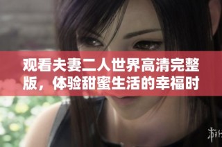 观看夫妻二人世界高清完整版，体验甜蜜生活的幸福时刻