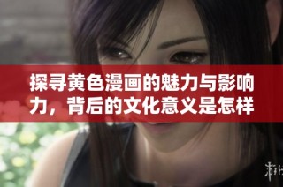 探寻黄色漫画的魅力与影响力，背后的文化意义是怎样的？