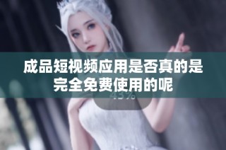 成品短视频应用是否真的是完全免费使用的呢