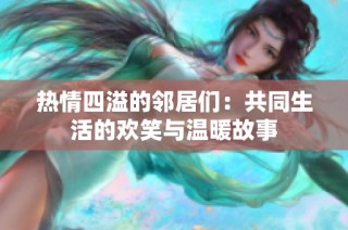热情四溢的邻居们：共同生活的欢笑与温暖故事