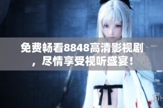 免费畅看8848高清影视剧，尽情享受视听盛宴！