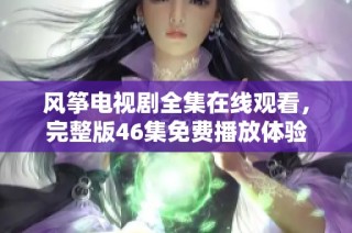 风筝电视剧全集在线观看，完整版46集免费播放体验