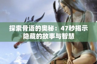 探索骨语的奥秘：47秒揭示隐藏的故事与智慧