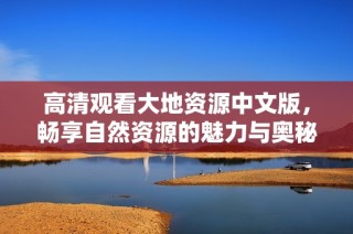 高清观看大地资源中文版，畅享自然资源的魅力与奥秘