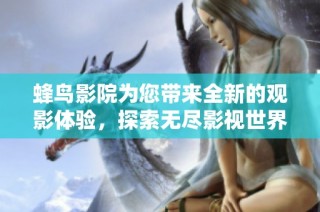 蜂鸟影院为您带来全新的观影体验，探索无尽影视世界