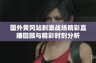 国外黄冈站刺激战场精彩直播回顾与精彩时刻分析