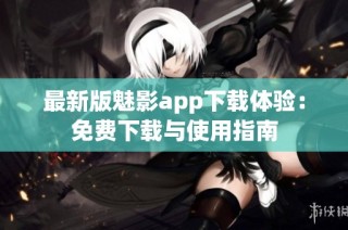 最新版魅影app下载体验：免费下载与使用指南