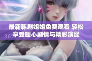 最新韩剧姐姐免费观看 轻松享受暖心剧情与精彩演绎