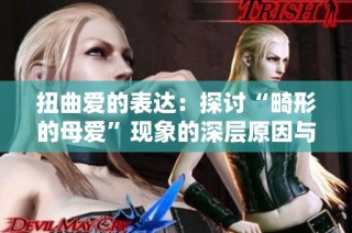 扭曲爱的表达：探讨“畸形的母爱”现象的深层原因与影响