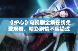 《护心》电视剧全集在线免费观看，精彩剧情不容错过