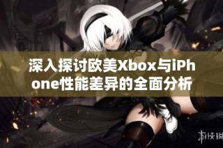 深入探讨欧美Xbox与iPhone性能差异的全面分析