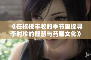 《在核桃丰收的季节里探寻李时珍的智慧与药膳文化》