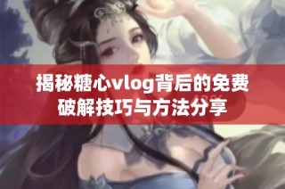 揭秘糖心vlog背后的免费破解技巧与方法分享
