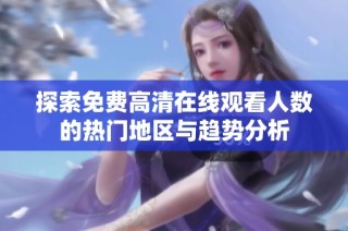 探索免费高清在线观看人数的热门地区与趋势分析